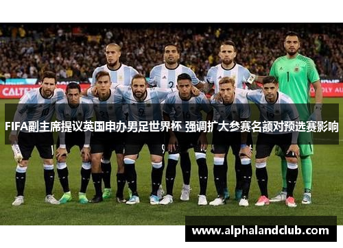 FIFA副主席提议英国申办男足世界杯 强调扩大参赛名额对预选赛影响