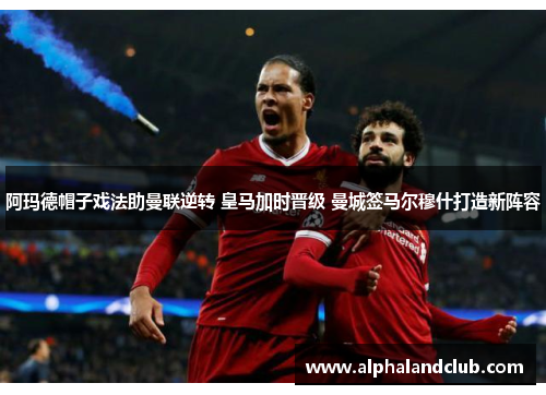 阿玛德帽子戏法助曼联逆转 皇马加时晋级 曼城签马尔穆什打造新阵容