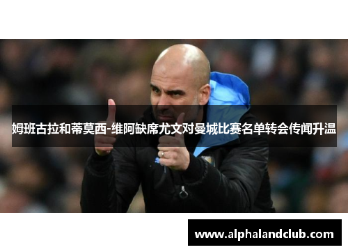 姆班古拉和蒂莫西-维阿缺席尤文对曼城比赛名单转会传闻升温