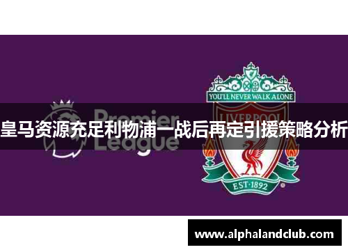 皇马资源充足利物浦一战后再定引援策略分析