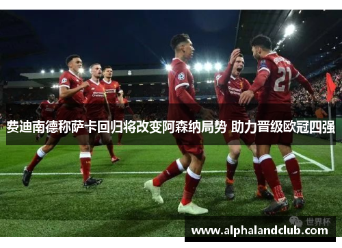费迪南德称萨卡回归将改变阿森纳局势 助力晋级欧冠四强